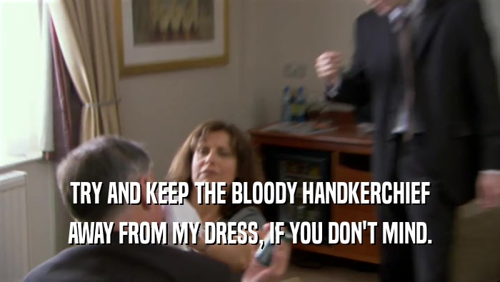 TRY AND KEEP THE BLOODY HANDKERCHIEF AWAY FROM MY DRESS, IF YOU DON'T MIND. 