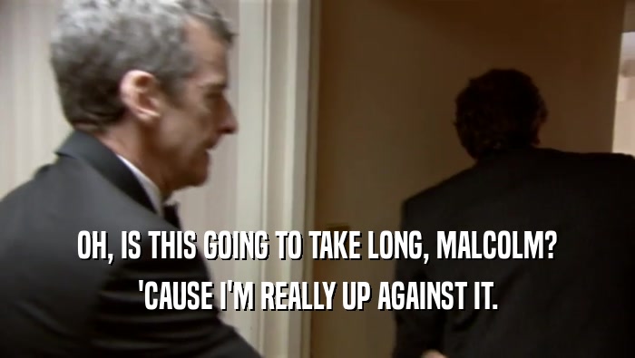 OH, IS THIS GOING TO TAKE LONG, MALCOLM? 'CAUSE I'M REALLY UP AGAINST IT. 