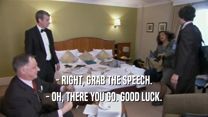 - RIGHT, GRAB THE SPEECH. - OH, THERE YOU GO. GOOD LUCK. 