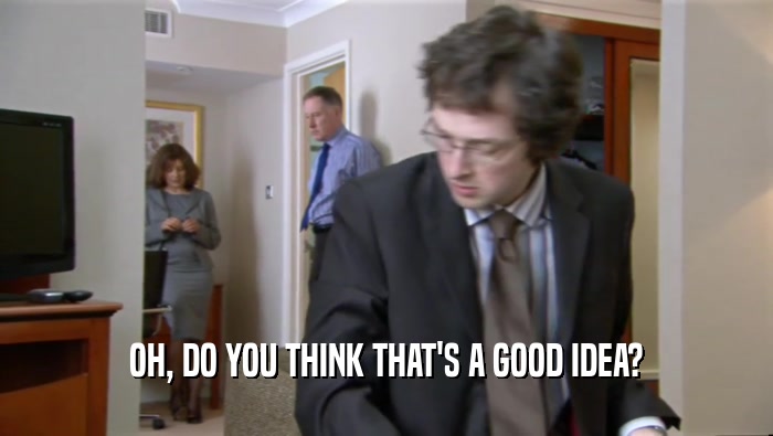 OH, DO YOU THINK THAT'S A GOOD IDEA?  