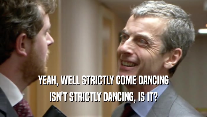 YEAH, WELL STRICTLY COME DANCING ISN'T STRICTLY DANCING, IS IT? 
