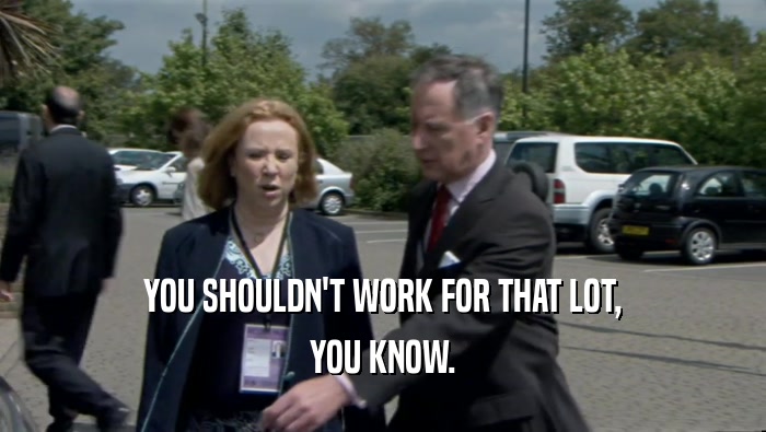 YOU SHOULDN'T WORK FOR THAT LOT, YOU KNOW. 