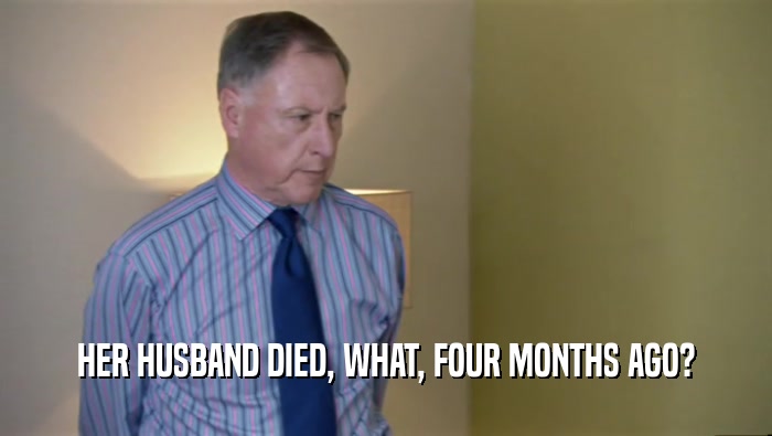 HER HUSBAND DIED, WHAT, FOUR MONTHS AGO?  
