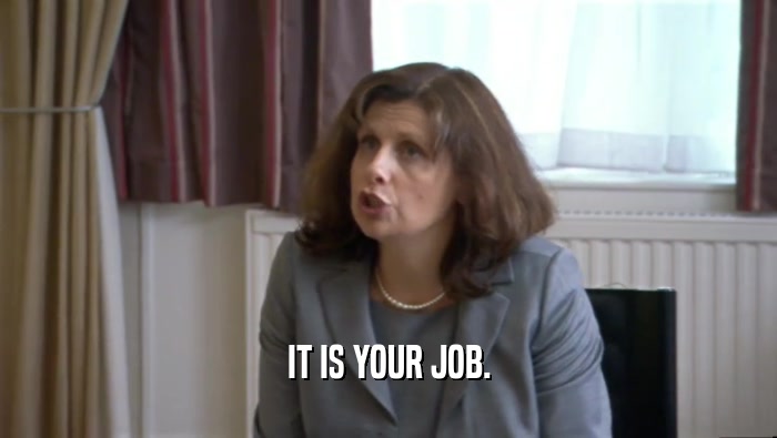 IT IS YOUR JOB.  