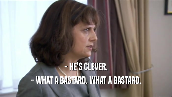 - HE'S CLEVER. - WHAT A BASTARD. WHAT A BASTARD. 