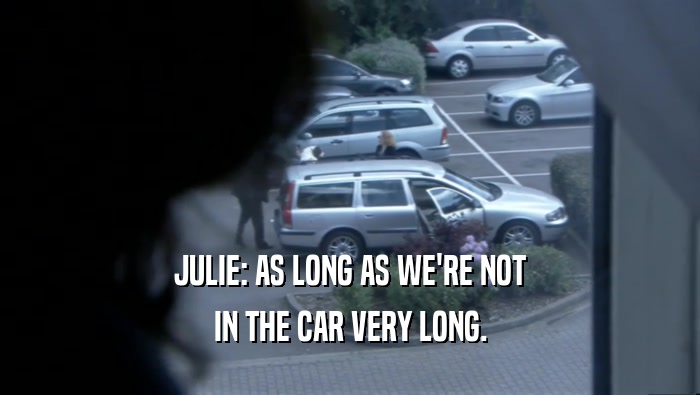 JULIE: AS LONG AS WE'RE NOT IN THE CAR VERY LONG. 