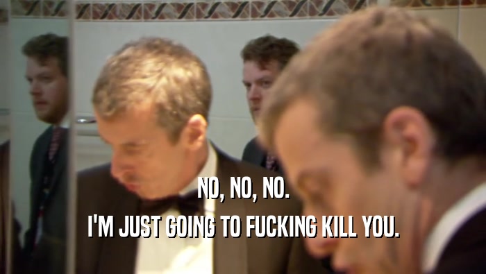 NO, NO, NO. I'M JUST GOING TO FUCKING KILL YOU. 
