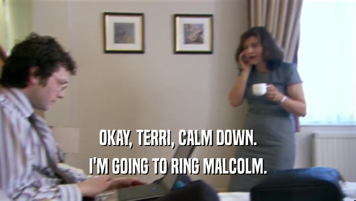 OKAY, TERRI, CALM DOWN.
 I'M GOING TO RING MALCOLM.
 