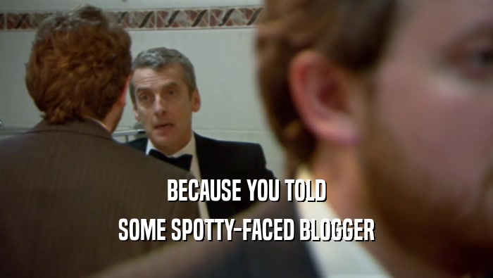 BECAUSE YOU TOLD SOME SPOTTY-FACED BLOGGER 