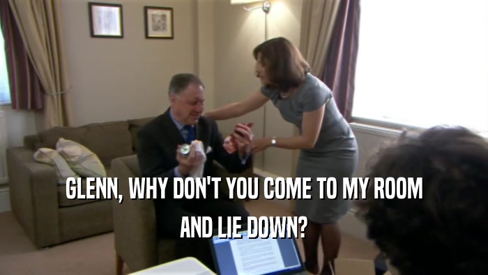 GLENN, WHY DON'T YOU COME TO MY ROOM AND LIE DOWN? 