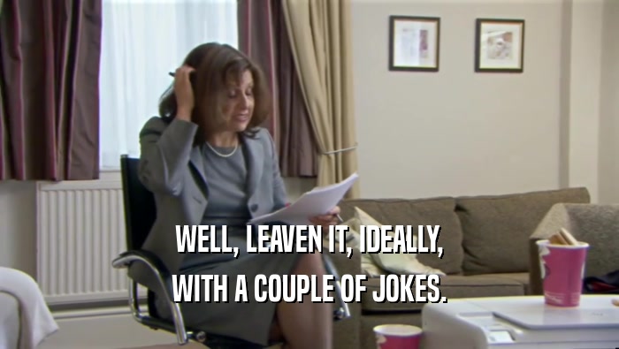 WELL, LEAVEN IT, IDEALLY, WITH A COUPLE OF JOKES. 