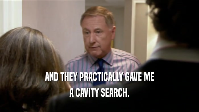 AND THEY PRACTICALLY GAVE ME A CAVITY SEARCH. 