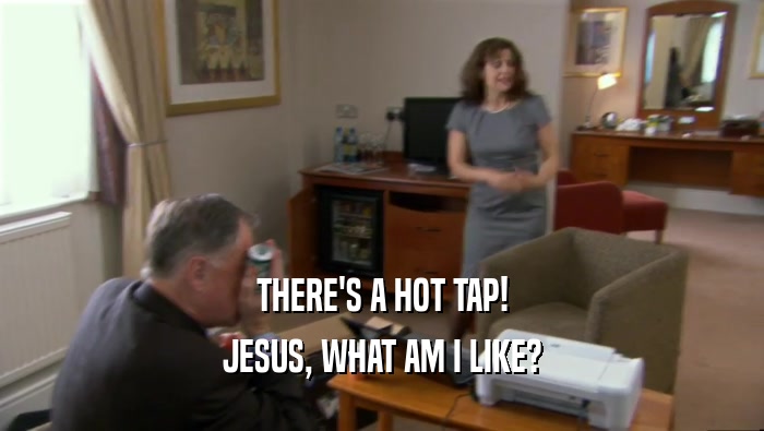 THERE'S A HOT TAP! JESUS, WHAT AM I LIKE? 