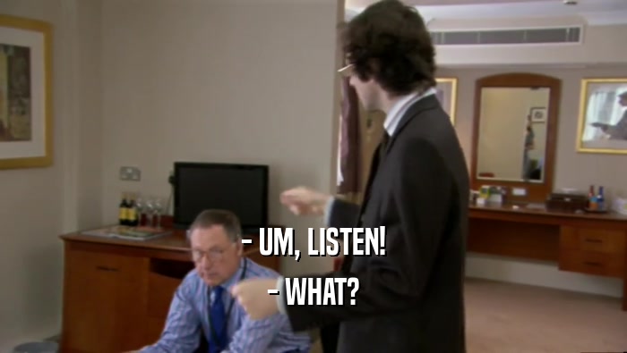 - UM, LISTEN! - WHAT? 
