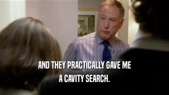 AND THEY PRACTICALLY GAVE ME A CAVITY SEARCH. 