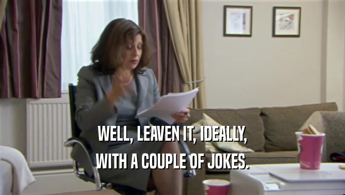 WELL, LEAVEN IT, IDEALLY, WITH A COUPLE OF JOKES. 