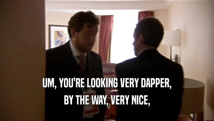 UM, YOU'RE LOOKING VERY DAPPER, BY THE WAY, VERY NICE, 