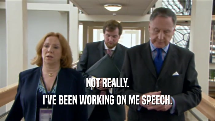 NOT REALLY. I'VE BEEN WORKING ON ME SPEECH. 