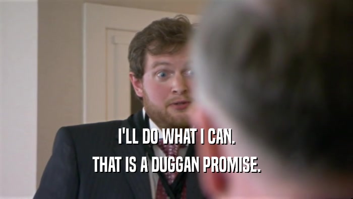 I'LL DO WHAT I CAN. THAT IS A DUGGAN PROMISE. 