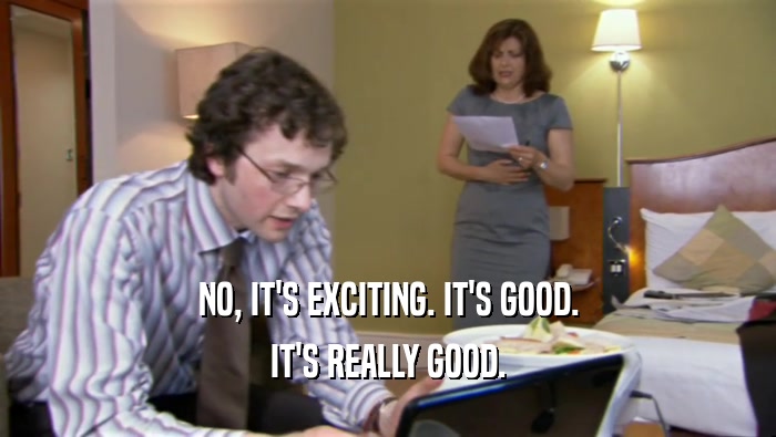 NO, IT'S EXCITING. IT'S GOOD. IT'S REALLY GOOD. 