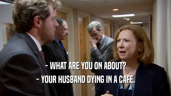 - WHAT ARE YOU ON ABOUT?
 - YOUR HUSBAND DYING IN A CAFE.
 