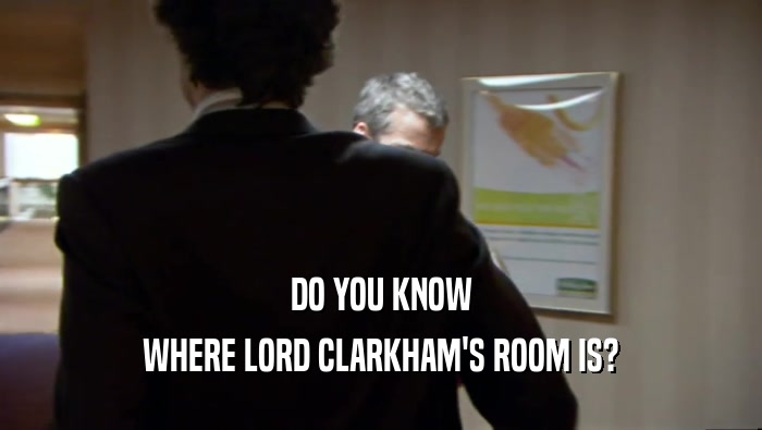 DO YOU KNOW WHERE LORD CLARKHAM'S ROOM IS? 