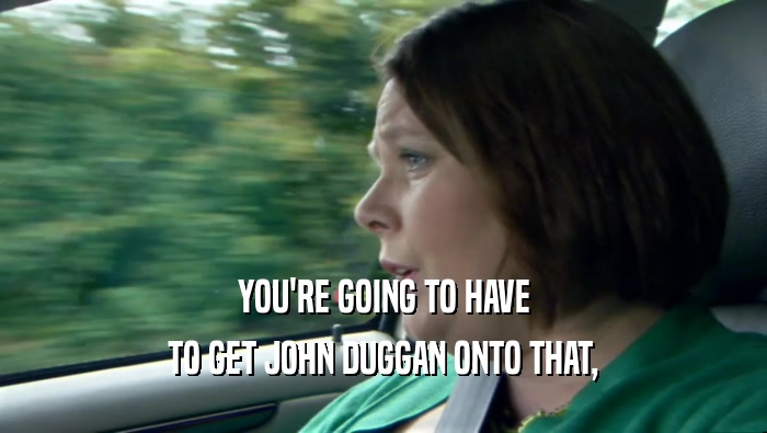 YOU'RE GOING TO HAVE TO GET JOHN DUGGAN ONTO THAT, 