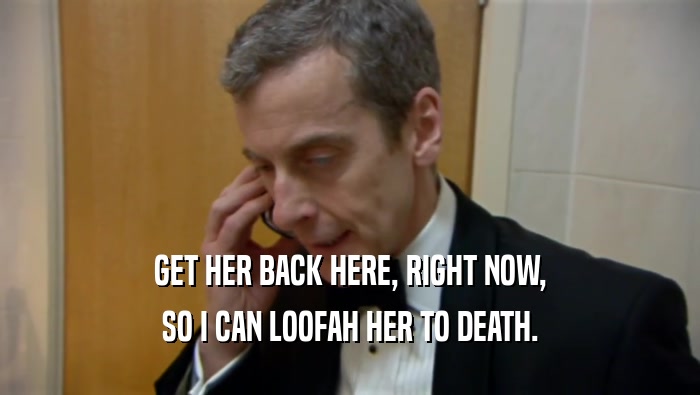 GET HER BACK HERE, RIGHT NOW, SO I CAN LOOFAH HER TO DEATH. 