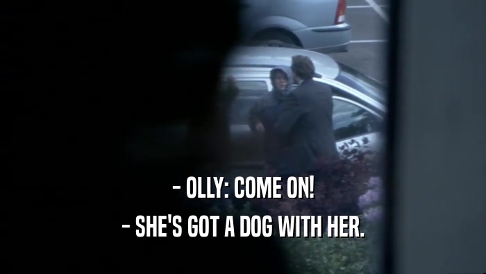 - OLLY: COME ON! - SHE'S GOT A DOG WITH HER. 