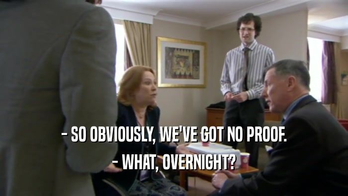 - SO OBVIOUSLY, WE'VE GOT NO PROOF.
 - WHAT, OVERNIGHT?
 
