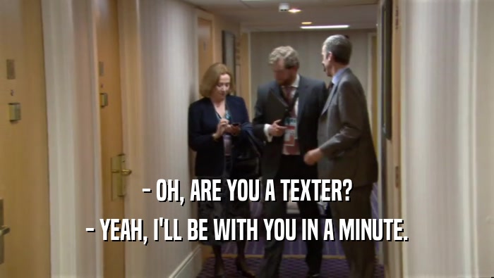 - OH, ARE YOU A TEXTER? - YEAH, I'LL BE WITH YOU IN A MINUTE. 