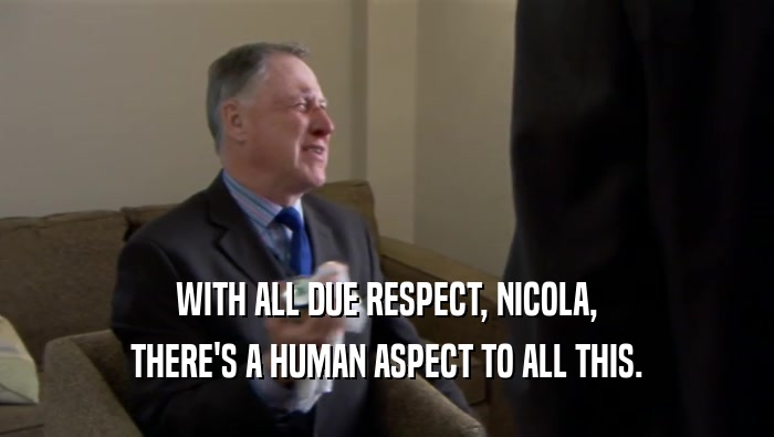 WITH ALL DUE RESPECT, NICOLA, THERE'S A HUMAN ASPECT TO ALL THIS. 