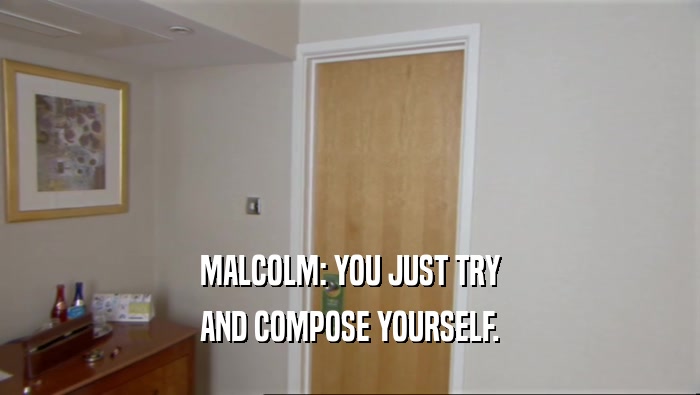 MALCOLM: YOU JUST TRY
 AND COMPOSE YOURSELF.
 
