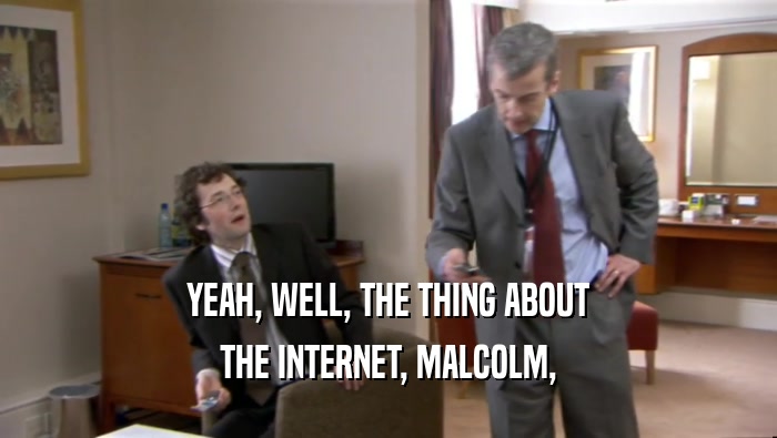 YEAH, WELL, THE THING ABOUT THE INTERNET, MALCOLM, 
