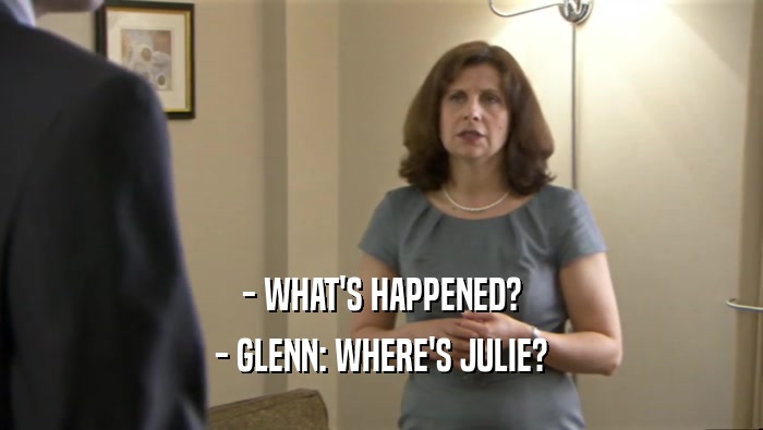 - WHAT'S HAPPENED?
 - GLENN: WHERE'S JULIE?
 