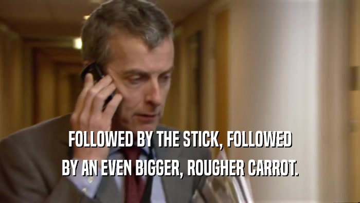 FOLLOWED BY THE STICK, FOLLOWED BY AN EVEN BIGGER, ROUGHER CARROT. 
