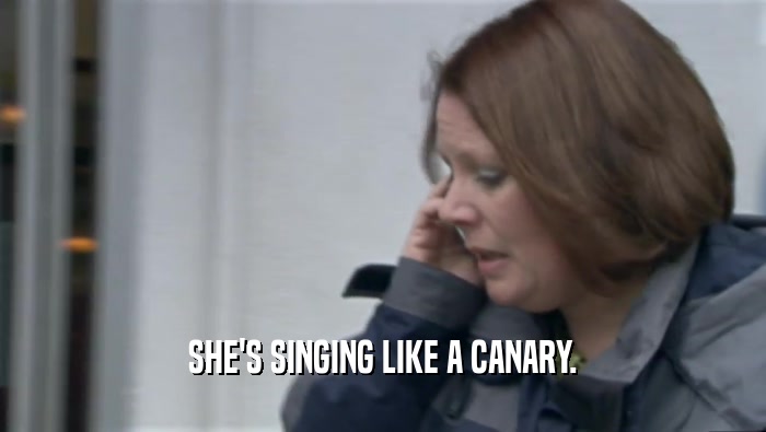 SHE'S SINGING LIKE A CANARY.  
