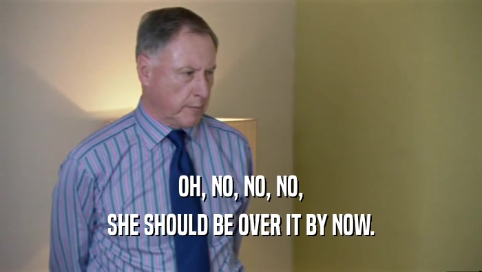 OH, NO, NO, NO, SHE SHOULD BE OVER IT BY NOW. 