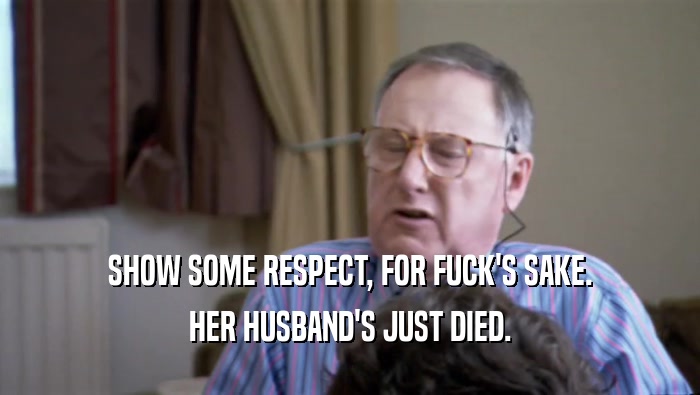 SHOW SOME RESPECT, FOR FUCK'S SAKE. HER HUSBAND'S JUST DIED. 