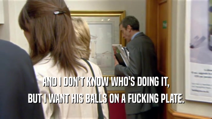 AND I DON'T KNOW WHO'S DOING IT, BUT I WANT HIS BALLS ON A FUCKING PLATE. 
