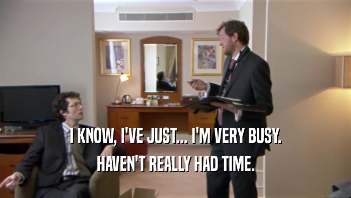 I KNOW, I'VE JUST... I'M VERY BUSY. HAVEN'T REALLY HAD TIME. 