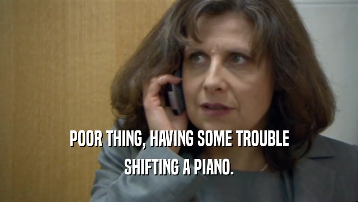 POOR THING, HAVING SOME TROUBLE SHIFTING A PIANO. 