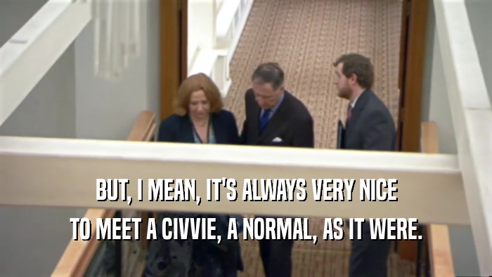 BUT, I MEAN, IT'S ALWAYS VERY NICE TO MEET A CIVVIE, A NORMAL, AS IT WERE. 
