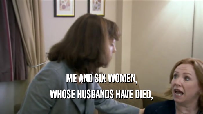 ME AND SIX WOMEN, WHOSE HUSBANDS HAVE DIED, 