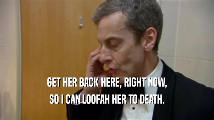GET HER BACK HERE, RIGHT NOW, SO I CAN LOOFAH HER TO DEATH. 