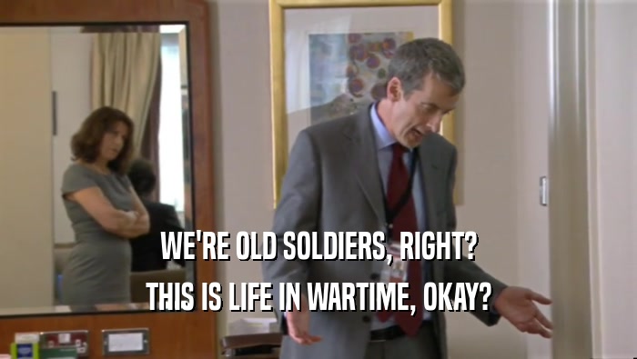 WE'RE OLD SOLDIERS, RIGHT? THIS IS LIFE IN WARTIME, OKAY? 