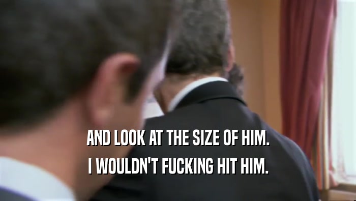 AND LOOK AT THE SIZE OF HIM. I WOULDN'T FUCKING HIT HIM. 