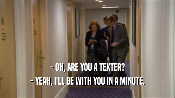 - OH, ARE YOU A TEXTER? - YEAH, I'LL BE WITH YOU IN A MINUTE. 