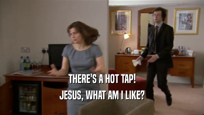 THERE'S A HOT TAP! JESUS, WHAT AM I LIKE? 