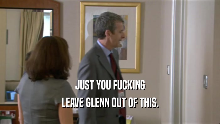 JUST YOU FUCKING LEAVE GLENN OUT OF THIS. 